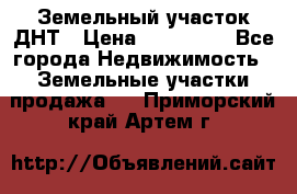 Земельный участок ДНТ › Цена ­ 550 000 - Все города Недвижимость » Земельные участки продажа   . Приморский край,Артем г.